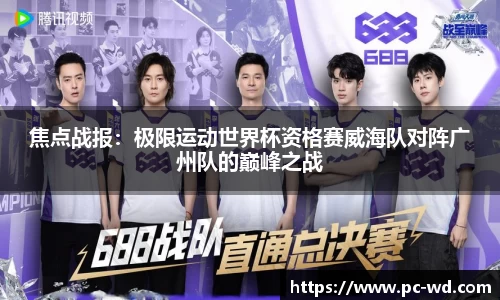 焦点战报：极限运动世界杯资格赛威海队对阵广州队的巅峰之战