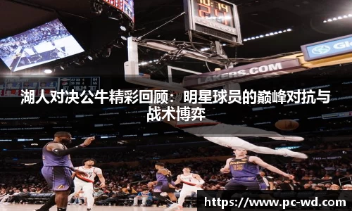 湖人对决公牛精彩回顾：明星球员的巅峰对抗与战术博弈